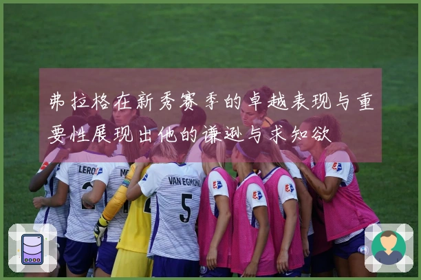 弗拉格在新秀赛季的卓越表现与重要性展现出他的谦逊与求知欲