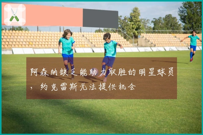 阿森纳缺乏能助力取胜的明星球员，约克雷斯无法提供机会