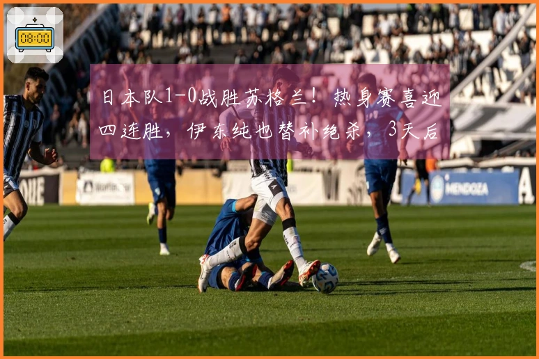 日本队1-0战胜苏格兰！热身赛喜迎四连胜，伊东纯也替补绝杀，3天后将对阵英格兰