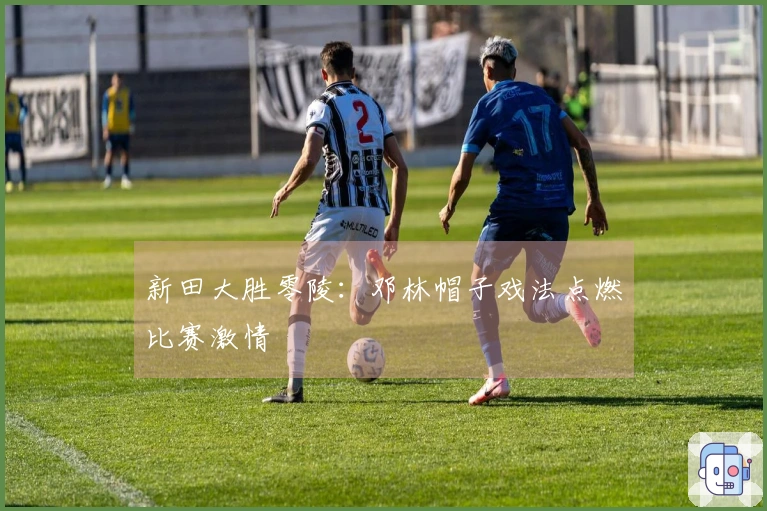 新田大胜零陵：邓林帽子戏法点燃比赛激情