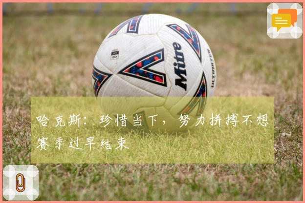 哈克斯：珍惜当下，努力拼搏不想赛季过早结束
