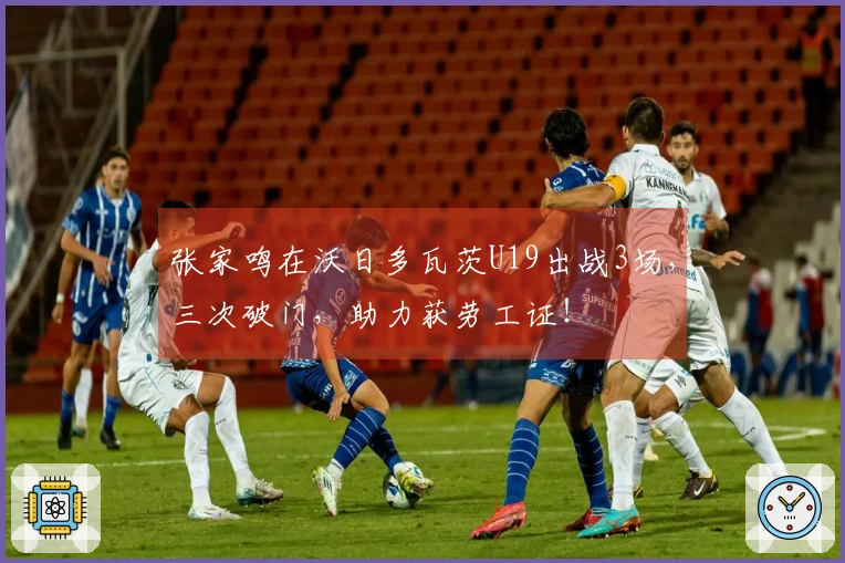 张家鸣在沃日多瓦茨U19出战3场，三次破门，助力获劳工证！