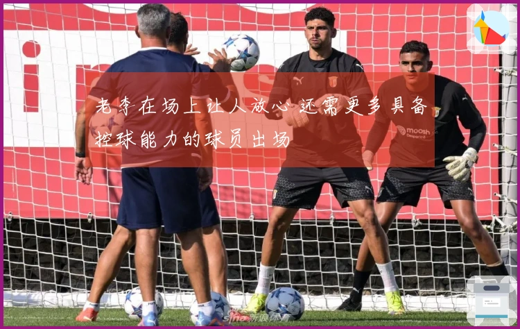 老李在场上让人放心 还需更多具备控球能力的球员出场