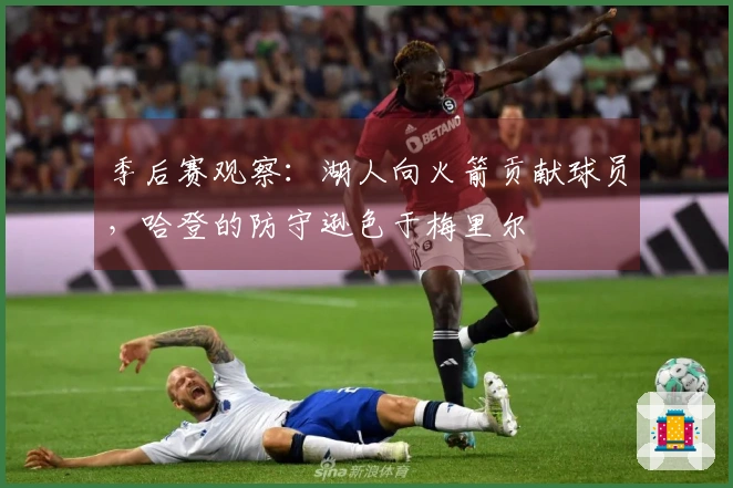 季后赛观察：湖人向火箭贡献球员，哈登的防守逊色于梅里尔