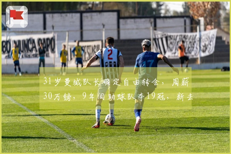 31岁曼城队长确定自由转会，周薪30万镑，9年间助球队夺19冠，新去向揭晓
