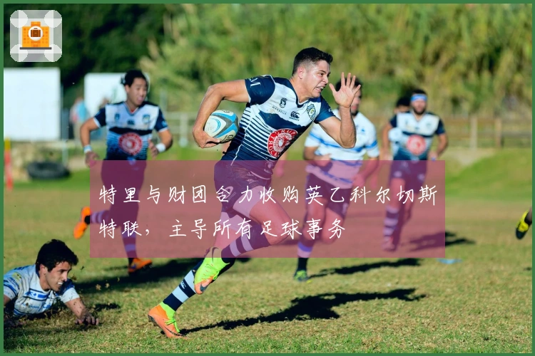 特里与财团合力收购英乙科尔切斯特联，主导所有足球事务