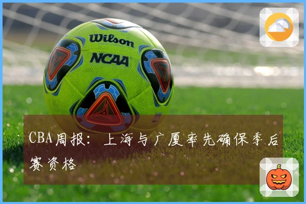 CBA周报：上海与广厦率先确保季后赛资格