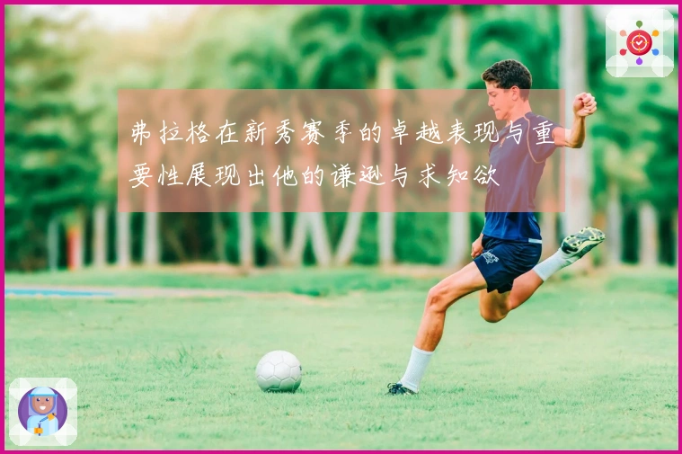 弗拉格在新秀赛季的卓越表现与重要性展现出他的谦逊与求知欲