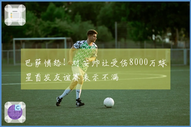 巴萨愤怒！对安帅让受伤8000万球星首发友谊赛表示不满