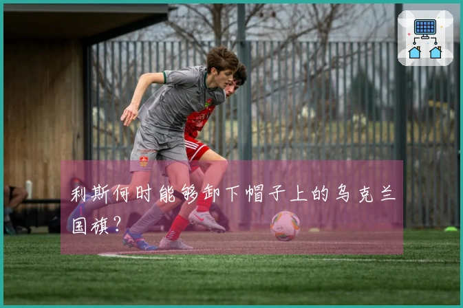 利斯何时能够卸下帽子上的乌克兰国旗？
