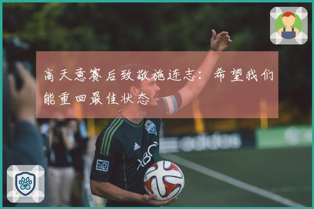 高天意赛后致敬施连志：希望我们能重回最佳状态
