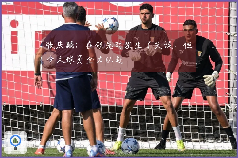 张庆鹏：在领先时发生了失误，但今天球员全力以赴