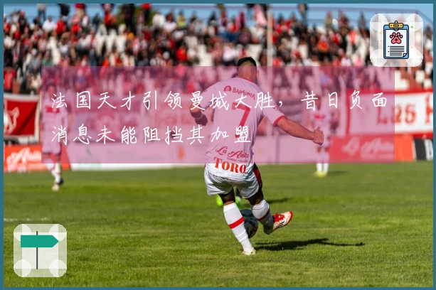 法国天才引领曼城大胜，昔日负面消息未能阻挡其加盟