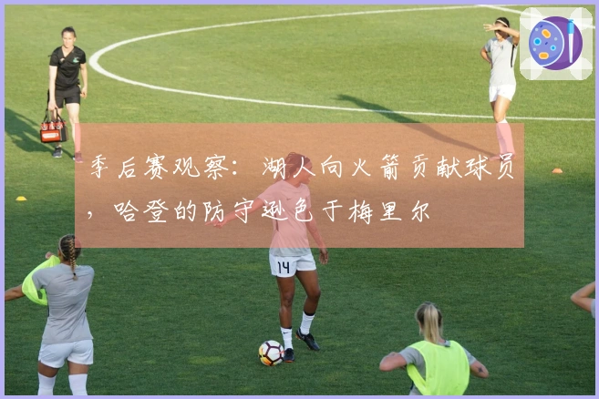 季后赛观察：湖人向火箭贡献球员，哈登的防守逊色于梅里尔