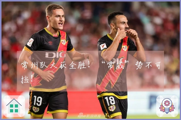 常州队大获全胜！“常威”势不可挡！