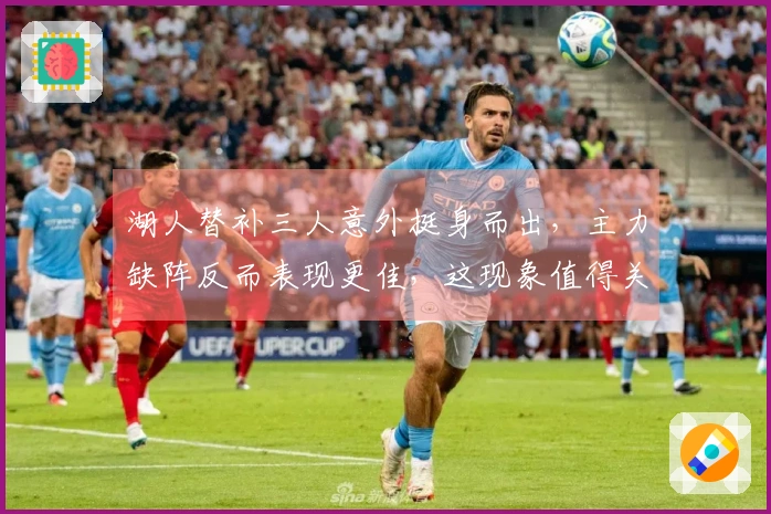 湖人替补三人意外挺身而出，主力缺阵反而表现更佳，这现象值得关注