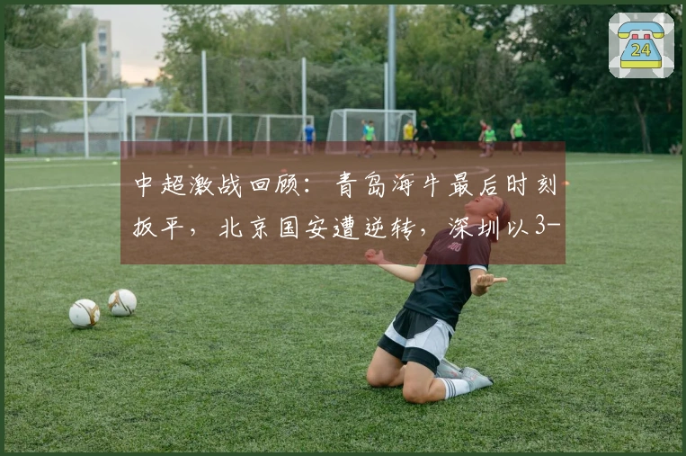 中超激战回顾：青岛海牛最后时刻扳平，北京国安遭逆转，深圳以3-4惜败