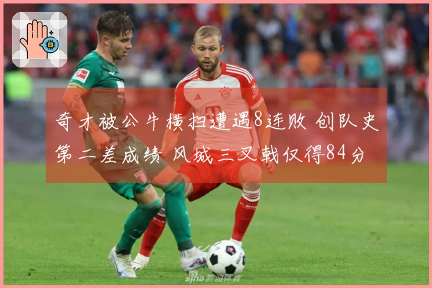 奇才被公牛横扫遭遇8连败 创队史第二差成绩 风城三叉戟仅得84分 河村表现不佳