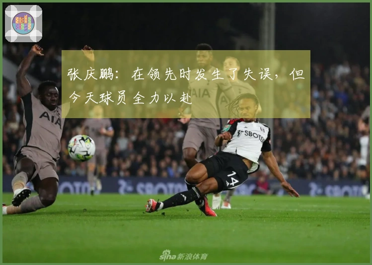 张庆鹏:在领先时发生了失误,但今天球员全力以赴