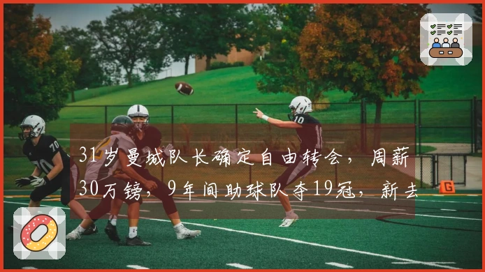 31岁曼城队长确定自由转会，周薪30万镑，9年间助球队夺19冠，新去向揭晓