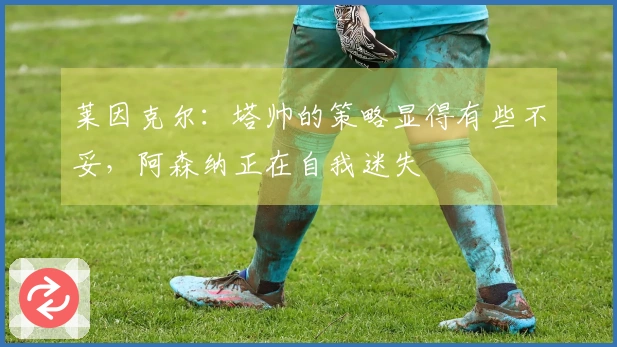 莱因克尔：塔帅的策略显得有些不妥，阿森纳正在自我迷失